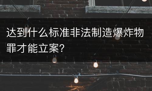 达到什么标准非法制造爆炸物罪才能立案？