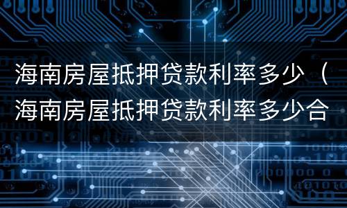 海南房屋抵押贷款利率多少（海南房屋抵押贷款利率多少合适）