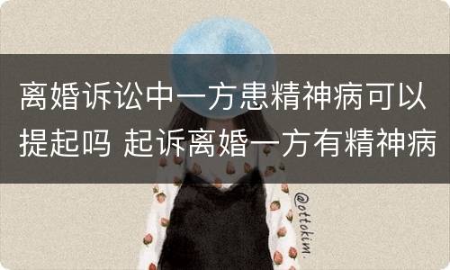 离婚诉讼中一方患精神病可以提起吗 起诉离婚一方有精神病可以离吗