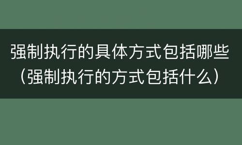 强制执行的具体方式包括哪些（强制执行的方式包括什么）