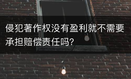 侵犯著作权没有盈利就不需要承担赔偿责任吗？