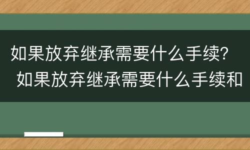 如果放弃继承需要什么手续？ 如果放弃继承需要什么手续和证件