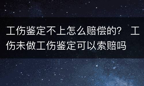 工伤鉴定不上怎么赔偿的？ 工伤未做工伤鉴定可以索赔吗