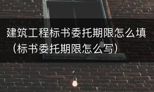 建筑工程标书委托期限怎么填（标书委托期限怎么写）