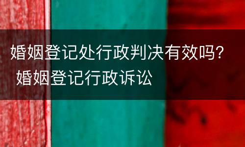 婚姻登记处行政判决有效吗？ 婚姻登记行政诉讼