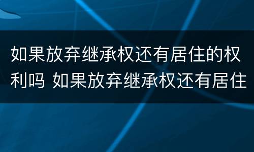 如果放弃继承权还有居住的权利吗 如果放弃继承权还有居住的权利吗为什么
