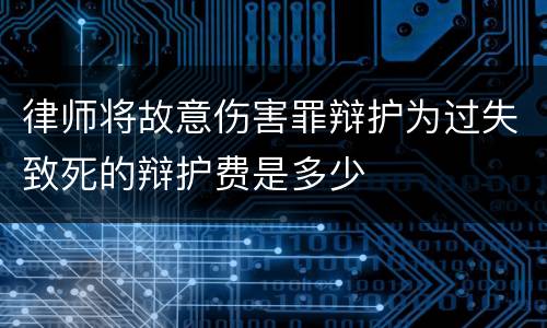 律师将故意伤害罪辩护为过失致死的辩护费是多少