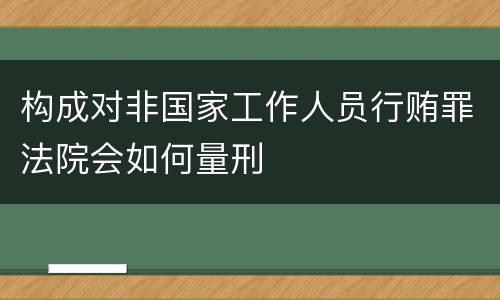构成对非国家工作人员行贿罪法院会如何量刑