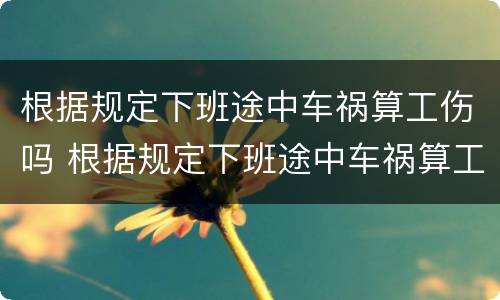 根据规定下班途中车祸算工伤吗 根据规定下班途中车祸算工伤吗怎么算