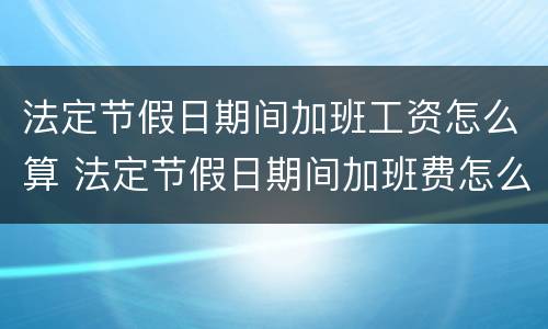 法定节假日期间加班工资怎么算 法定节假日期间加班费怎么算