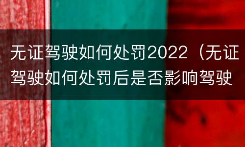 无证驾驶如何处罚2022（无证驾驶如何处罚后是否影响驾驶证申领）