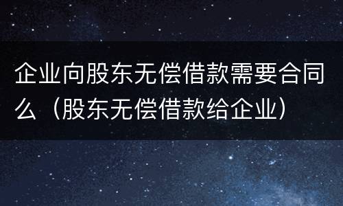 企业向股东无偿借款需要合同么（股东无偿借款给企业）