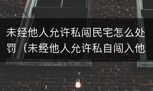 未经他人允许私闯民宅怎么处罚（未经他人允许私自闯入他人住所）