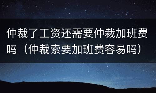 仲裁了工资还需要仲裁加班费吗（仲裁索要加班费容易吗）