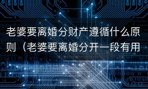 老婆要离婚分财产遵循什么原则（老婆要离婚分开一段有用吗）