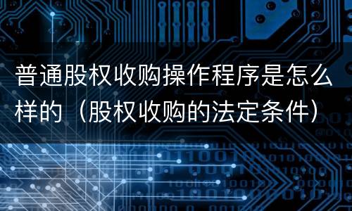 普通股权收购操作程序是怎么样的（股权收购的法定条件）