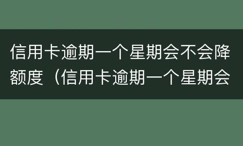 信用卡逾期一个星期会不会降额度（信用卡逾期一个星期会不会降额度了）