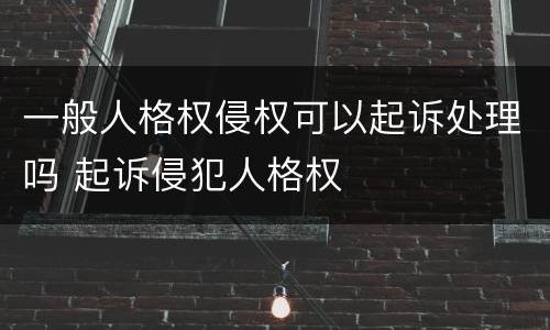 一般人格权侵权可以起诉处理吗 起诉侵犯人格权