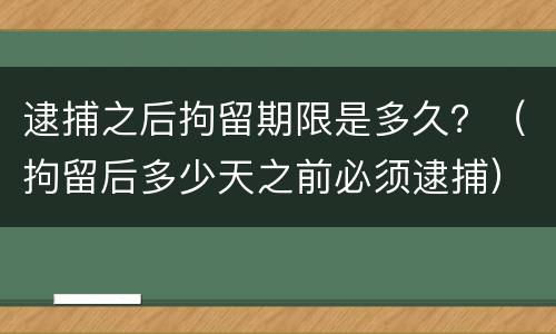 逮捕之后拘留期限是多久？（拘留后多少天之前必须逮捕）