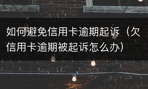 如何避免信用卡逾期起诉（欠信用卡逾期被起诉怎么办）