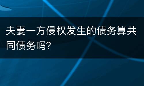 夫妻一方侵权发生的债务算共同债务吗？