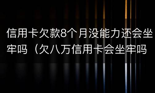 信用卡欠款8个月没能力还会坐牢吗（欠八万信用卡会坐牢吗）