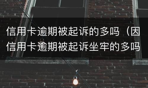 信用卡逾期被起诉的多吗（因信用卡逾期被起诉坐牢的多吗）