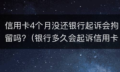 信用卡4个月没还银行起诉会拘留吗?（银行多久会起诉信用卡不还的人）