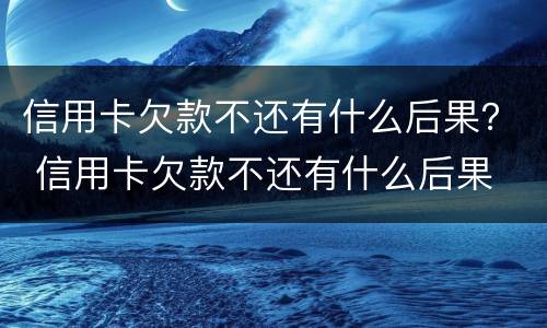 信用卡欠款不还有什么后果？ 信用卡欠款不还有什么后果