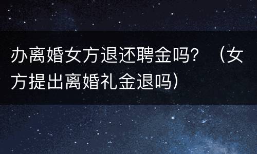 办离婚女方退还聘金吗？（女方提出离婚礼金退吗）