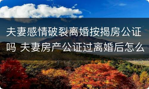 夫妻感情破裂离婚按揭房公证吗 夫妻房产公证过离婚后怎么办