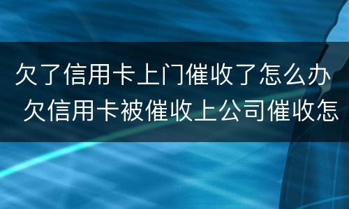 欠了信用卡上门催收了怎么办 欠信用卡被催收上公司催收怎么办
