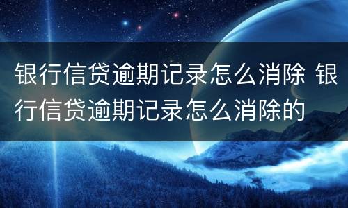 银行信贷逾期记录怎么消除 银行信贷逾期记录怎么消除的