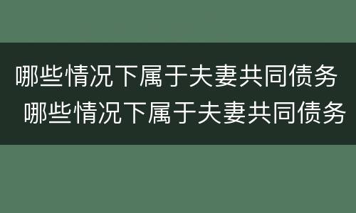 哪些情况下属于夫妻共同债务 哪些情况下属于夫妻共同债务纠纷