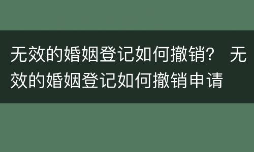 无效的婚姻登记如何撤销？ 无效的婚姻登记如何撤销申请
