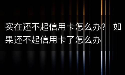 实在还不起信用卡怎么办？ 如果还不起信用卡了怎么办