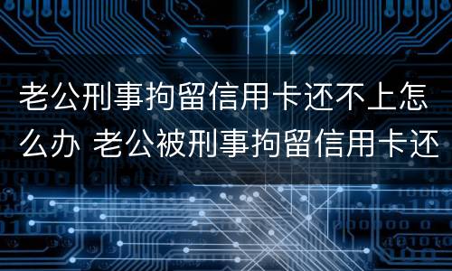 老公刑事拘留信用卡还不上怎么办 老公被刑事拘留信用卡还不上怎么办