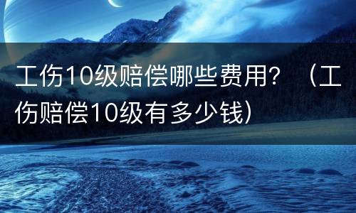 工伤10级赔偿哪些费用？（工伤赔偿10级有多少钱）