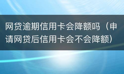 网贷逾期信用卡会降额吗（申请网贷后信用卡会不会降额）