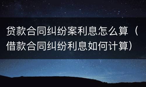 贷款合同纠纷案利息怎么算（借款合同纠纷利息如何计算）