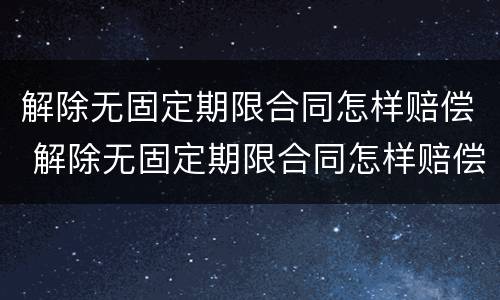 解除无固定期限合同怎样赔偿 解除无固定期限合同怎样赔偿员工