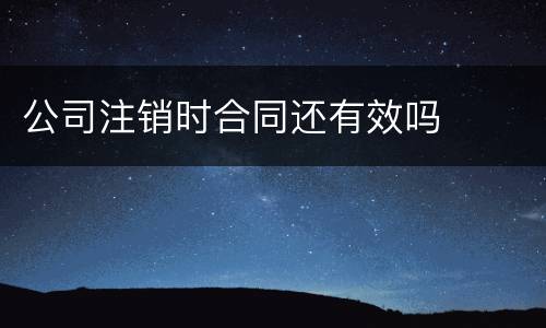 公司注销时合同还有效吗