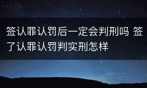 签认罪认罚后一定会判刑吗 签了认罪认罚判实刑怎样