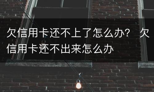 欠信用卡还不上了怎么办？ 欠信用卡还不出来怎么办