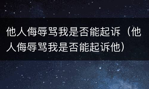他人侮辱骂我是否能起诉（他人侮辱骂我是否能起诉他）