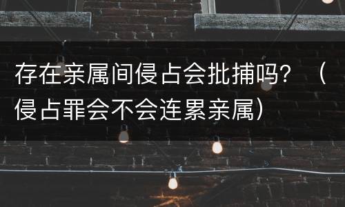 存在亲属间侵占会批捕吗？（侵占罪会不会连累亲属）