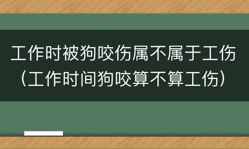 工作时被狗咬伤属不属于工伤（工作时间狗咬算不算工伤）