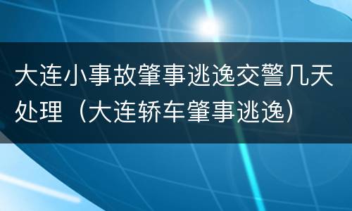 大连小事故肇事逃逸交警几天处理（大连轿车肇事逃逸）