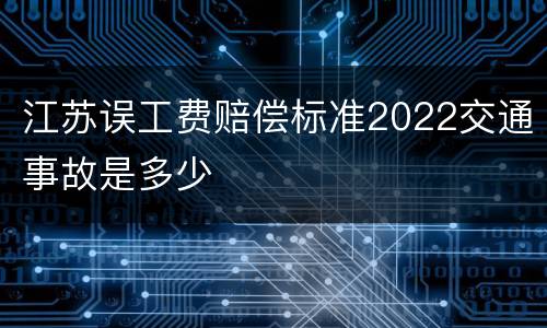 江苏误工费赔偿标准2022交通事故是多少