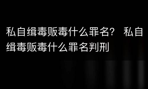 私自缉毒贩毒什么罪名？ 私自缉毒贩毒什么罪名判刑